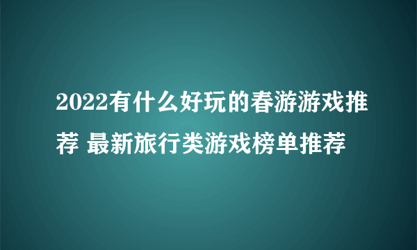 2022有什么好玩的春游游戏推荐 最新旅行类游戏榜单推荐