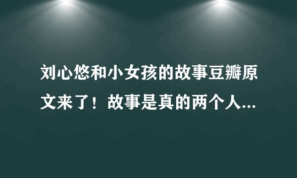 刘心悠和小女孩的故事豆瓣原文来了！故事是真的两个人现在还在一起？-飞外网