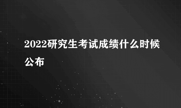 2022研究生考试成绩什么时候公布