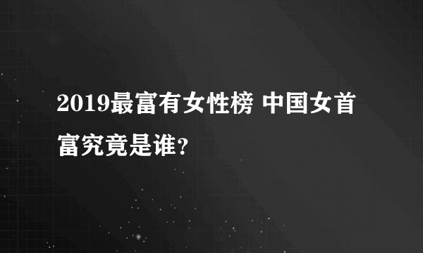 2019最富有女性榜 中国女首富究竟是谁？