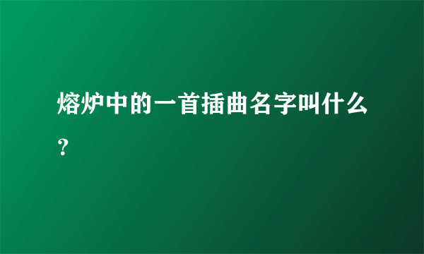 熔炉中的一首插曲名字叫什么？