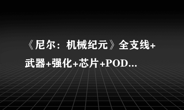 《尼尔：机械纪元》全支线+武器+强化+芯片+POD+结局收集攻略