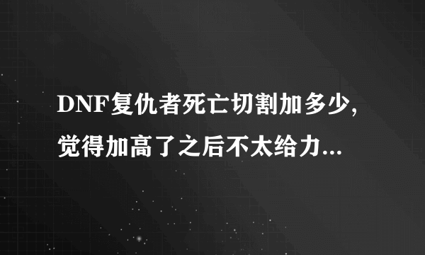 DNF复仇者死亡切割加多少,觉得加高了之后不太给力了。随后落凤锤呢