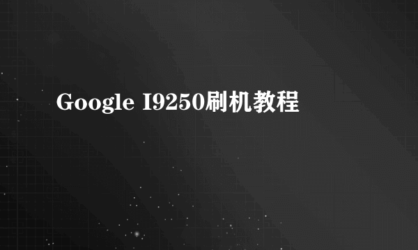 Google I9250刷机教程