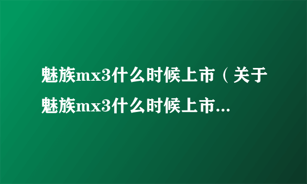 魅族mx3什么时候上市（关于魅族mx3什么时候上市的简介）