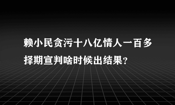 赖小民贪污十八亿情人一百多择期宣判啥时候出结果？