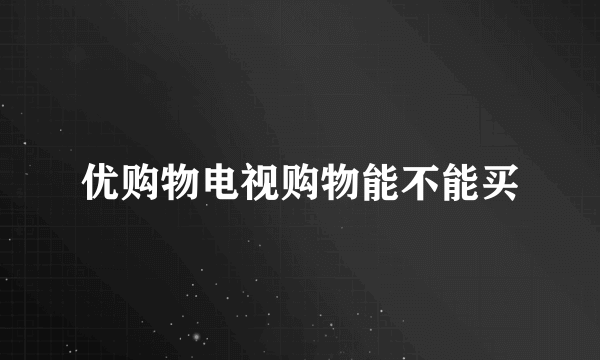 优购物电视购物能不能买