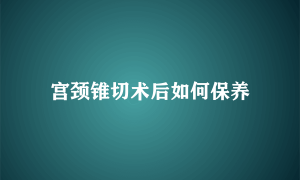 宫颈锥切术后如何保养