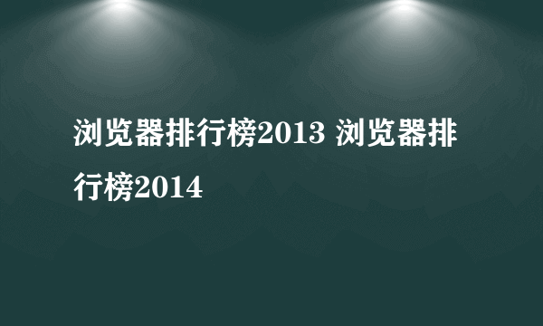 浏览器排行榜2013 浏览器排行榜2014