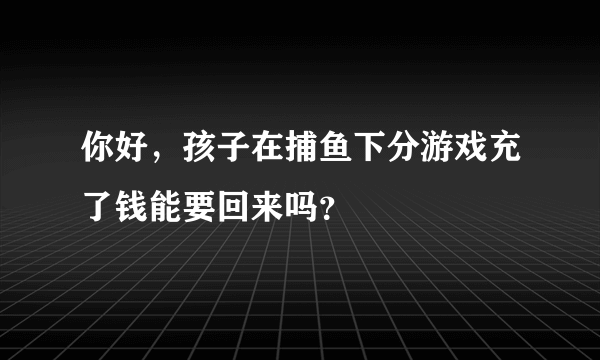 你好，孩子在捕鱼下分游戏充了钱能要回来吗？