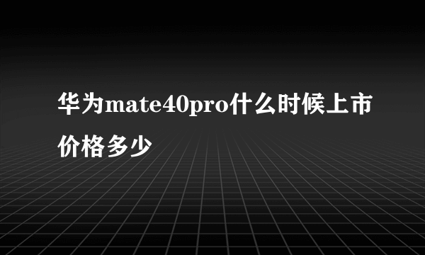 华为mate40pro什么时候上市价格多少