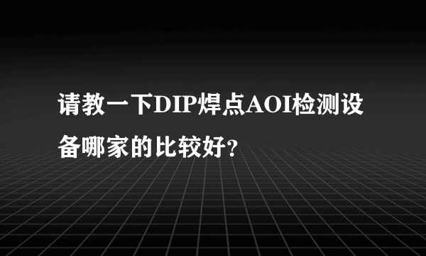 请教一下DIP焊点AOI检测设备哪家的比较好？