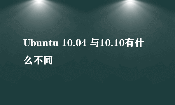 Ubuntu 10.04 与10.10有什么不同