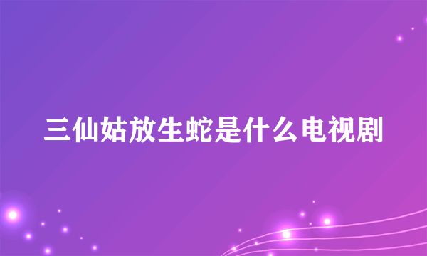 三仙姑放生蛇是什么电视剧