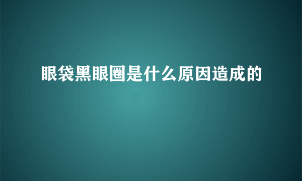 眼袋黑眼圈是什么原因造成的