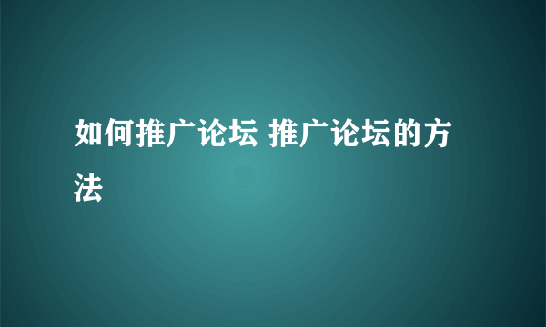 如何推广论坛 推广论坛的方法