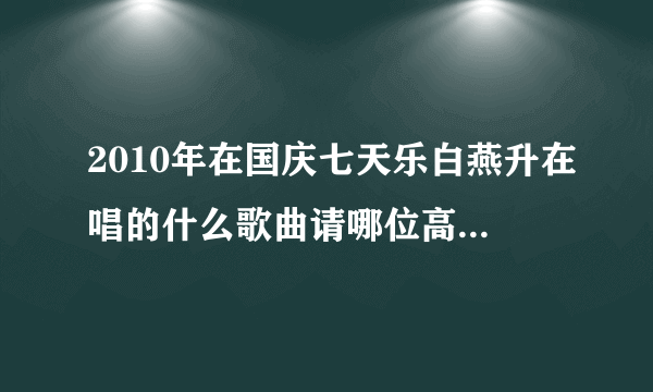 2010年在国庆七天乐白燕升在唱的什么歌曲请哪位高人指点谢谢