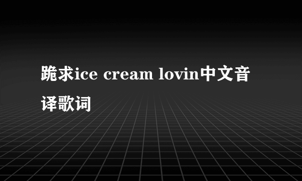 跪求ice cream lovin中文音译歌词