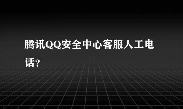 腾讯QQ安全中心客服人工电话？