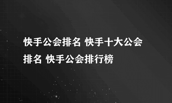 快手公会排名 快手十大公会排名 快手公会排行榜