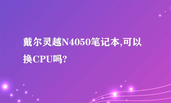 戴尔灵越N4050笔记本,可以换CPU吗?