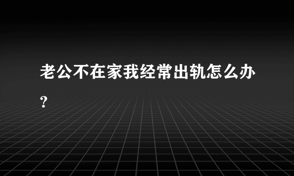 老公不在家我经常出轨怎么办？