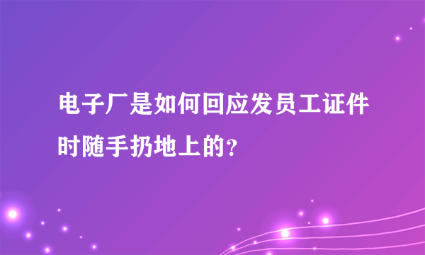 电子厂是如何回应发员工证件时随手扔地上的？