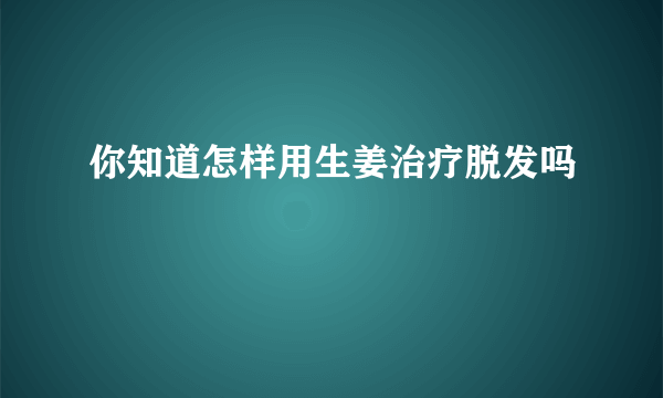 你知道怎样用生姜治疗脱发吗