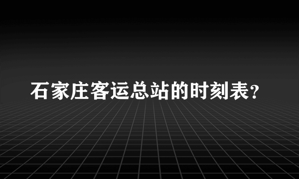 石家庄客运总站的时刻表？