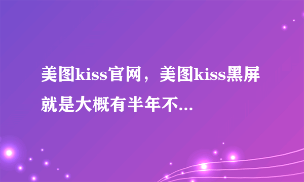 美图kiss官网，美图kiss黑屏就是大概有半年不怎么用了今天打开五秒以后马上黑屏再