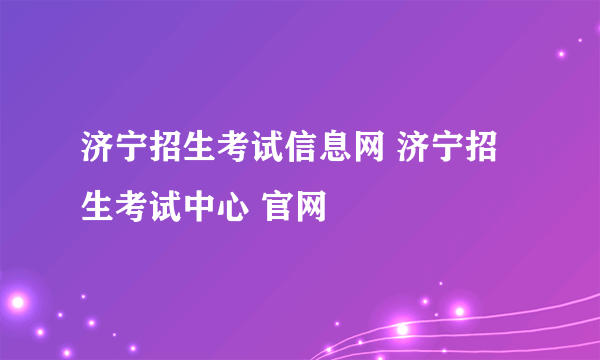 济宁招生考试信息网 济宁招生考试中心 官网