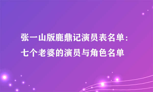 张一山版鹿鼎记演员表名单：七个老婆的演员与角色名单