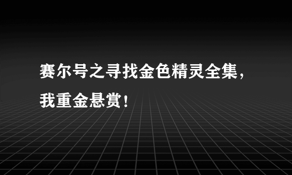 赛尔号之寻找金色精灵全集，我重金悬赏！