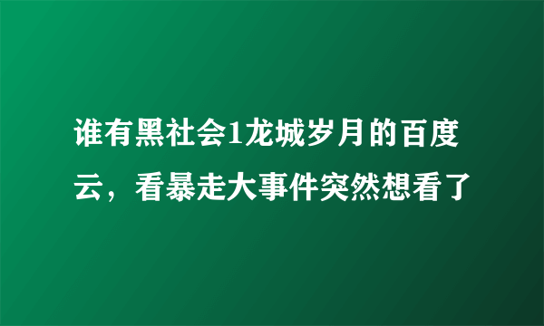 谁有黑社会1龙城岁月的百度云，看暴走大事件突然想看了