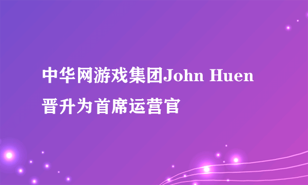 中华网游戏集团John Huen晋升为首席运营官