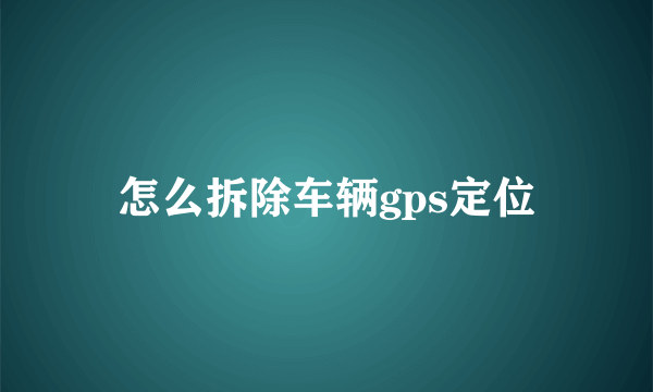 怎么拆除车辆gps定位