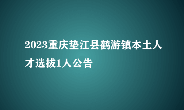 2023重庆垫江县鹤游镇本土人才选拔1人公告