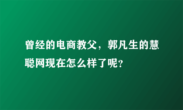 曾经的电商教父，郭凡生的慧聪网现在怎么样了呢？