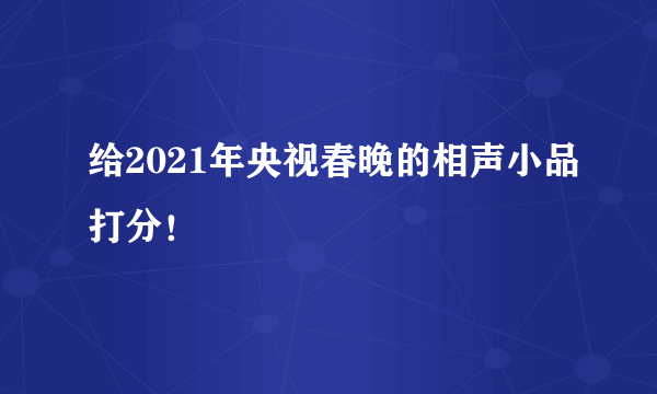 给2021年央视春晚的相声小品打分！