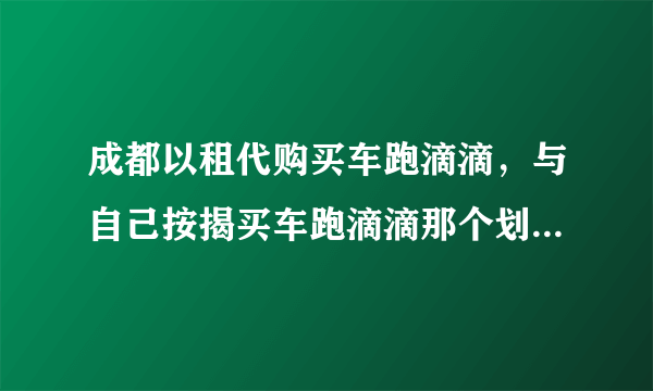 成都以租代购买车跑滴滴，与自己按揭买车跑滴滴那个划算。两者各有哪些优势？