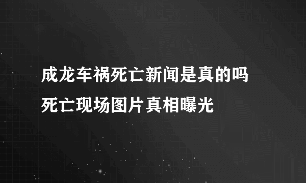 成龙车祸死亡新闻是真的吗 死亡现场图片真相曝光