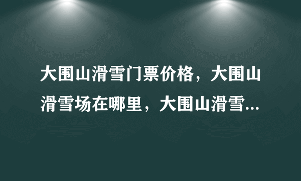 大围山滑雪门票价格，大围山滑雪场在哪里，大围山滑雪浏阳地区哪十最