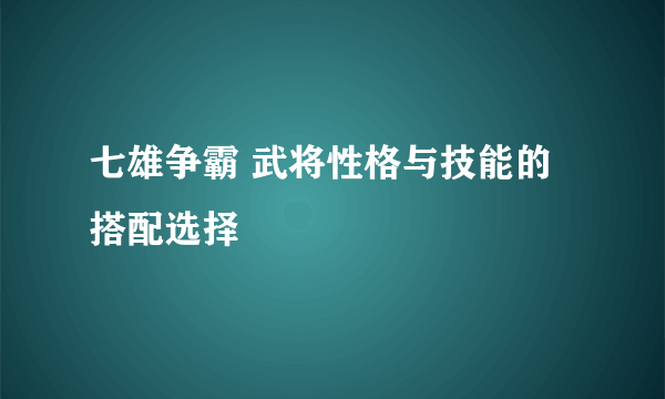 七雄争霸 武将性格与技能的搭配选择