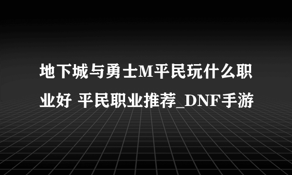 地下城与勇士M平民玩什么职业好 平民职业推荐_DNF手游