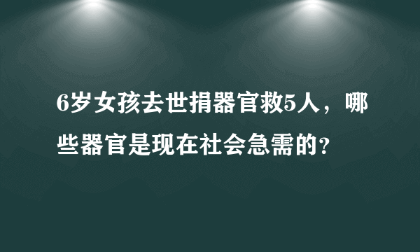 6岁女孩去世捐器官救5人，哪些器官是现在社会急需的？