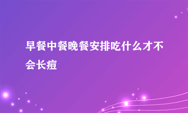 早餐中餐晚餐安排吃什么才不会长痘