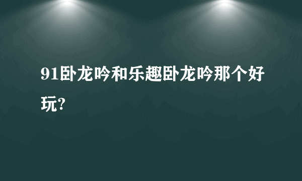 91卧龙吟和乐趣卧龙吟那个好玩?