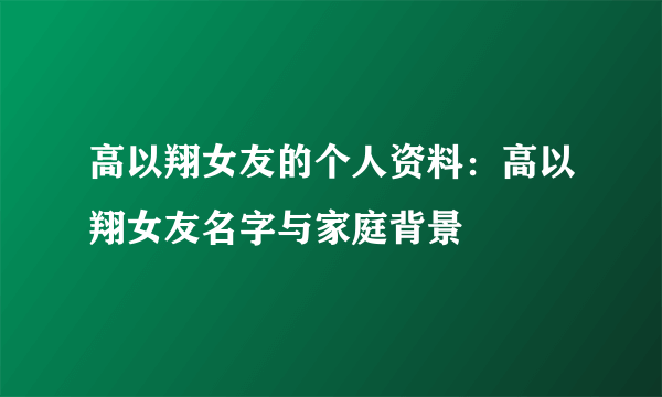 高以翔女友的个人资料：高以翔女友名字与家庭背景