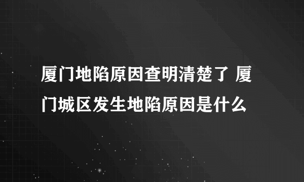 厦门地陷原因查明清楚了 厦门城区发生地陷原因是什么