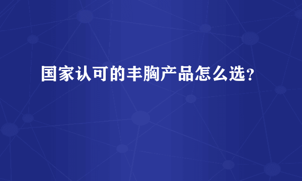 国家认可的丰胸产品怎么选？